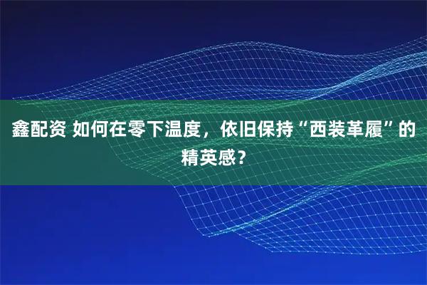 鑫配资 如何在零下温度，依旧保持“西装革履”的精英感？