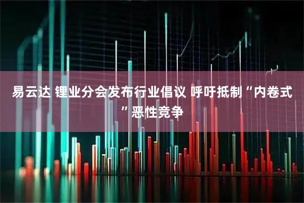 易云达 锂业分会发布行业倡议 呼吁抵制“内卷式”恶性竞争