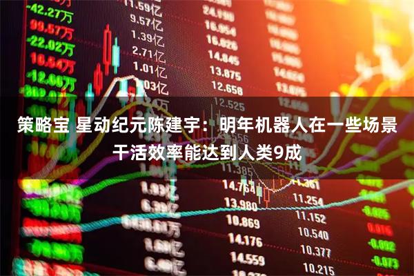 策略宝 星动纪元陈建宇：明年机器人在一些场景干活效率能达到人类9成