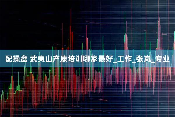 配操盘 武夷山产康培训哪家最好_工作_张岚_专业