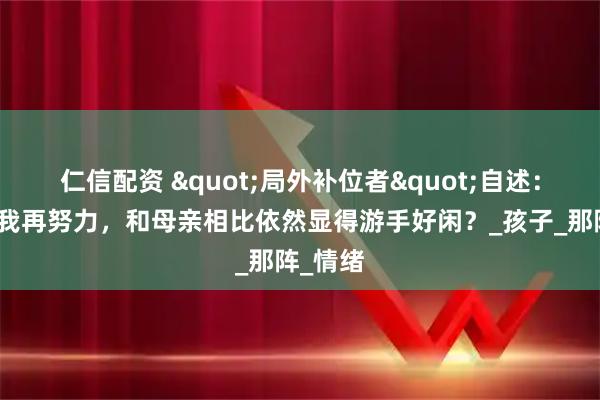 仁信配资 "局外补位者"自述：为什么我再努力，和母亲相比依然显得游手好闲？_孩子_那阵_情绪