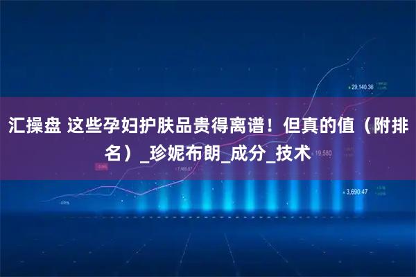 汇操盘 这些孕妇护肤品贵得离谱！但真的值（附排名）_珍妮布朗_成分_技术