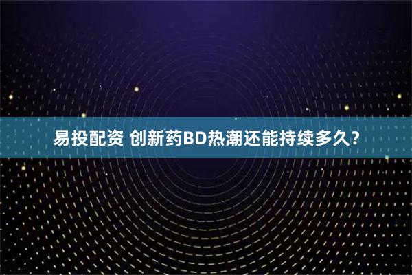 易投配资 创新药BD热潮还能持续多久？