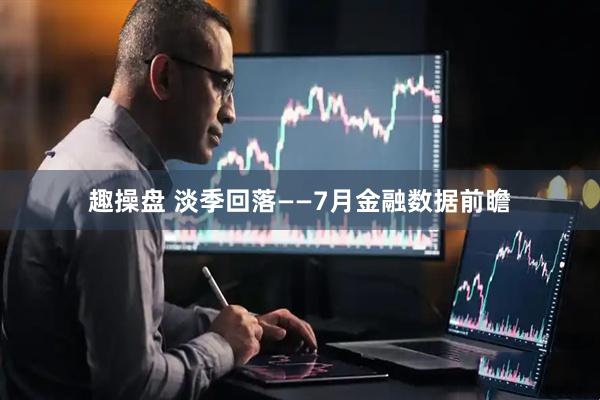 趣操盘 淡季回落——7月金融数据前瞻