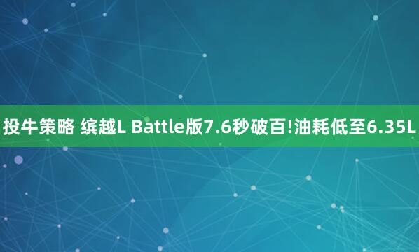 投牛策略 缤越L Battle版7.6秒破百!油耗低至6.35L