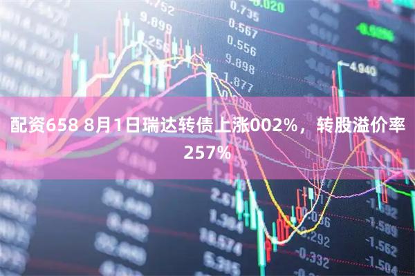 配资658 8月1日瑞达转债上涨002%，转股溢价率257%