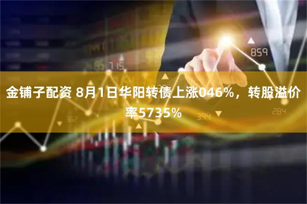 金铺子配资 8月1日华阳转债上涨046%，转股溢价率5735%