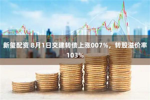 新玺配资 8月1日交建转债上涨007%，转股溢价率103%