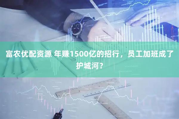 富农优配资源 年赚1500亿的招行，员工加班成了护城河？