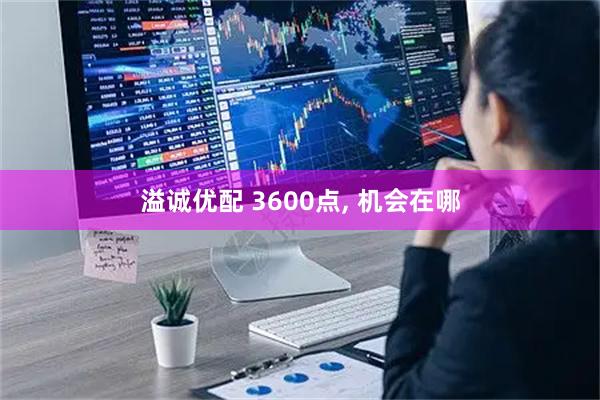 溢诚优配 3600点, 机会在哪