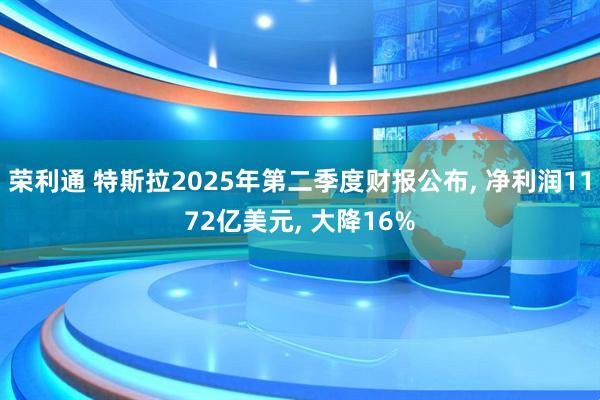荣利通 特斯拉2025年第二季度财报公布, 净利润1172亿美元, 大降16%
